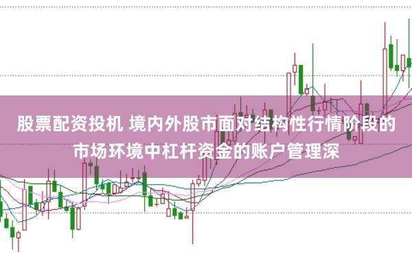 股票配资投机 境内外股市面对结构性行情阶段的市场环境中杠杆资金的账户管理深