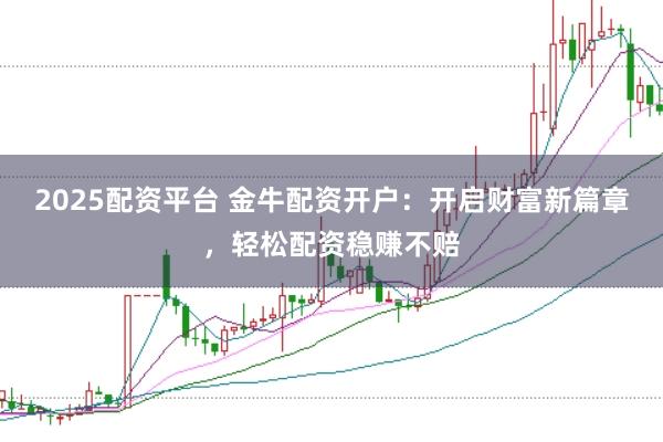 2025配资平台 金牛配资开户:开启财富新篇章,轻松配资稳赚不赔