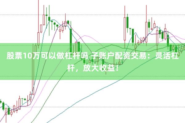 股票10万可以做杠杆吗 子账户配资交易：灵活杠杆，放大收益！