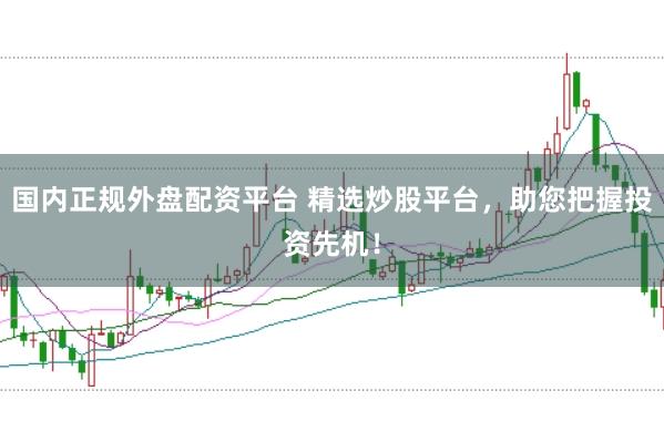 国内正规外盘配资平台 精选炒股平台，助您把握投资先机！