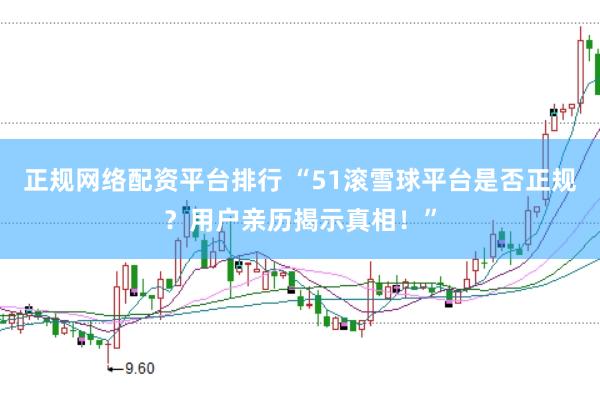 正规网络配资平台排行 “51滚雪球平台是否正规?用户亲历揭示真相!”