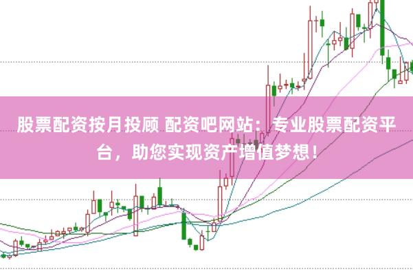 股票配资按月投顾 配资吧网站：专业股票配资平台，助您实现资产增值梦想！