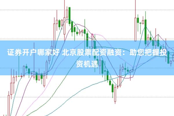 证券开户哪家好 北京股票配资融资：助您把握投资机遇