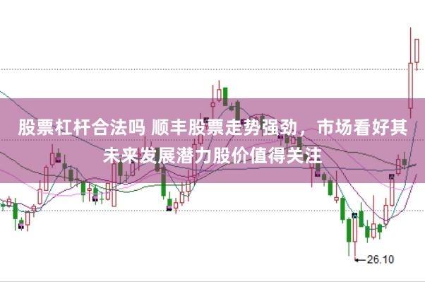 股票杠杆合法吗 顺丰股票走势强劲，市场看好其未来发展潜力股价值得关注