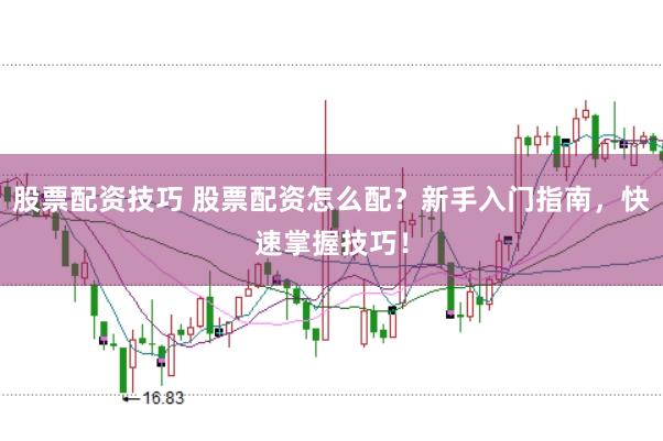 股票配资技巧 股票配资怎么配？新手入门指南，快速掌握技巧！