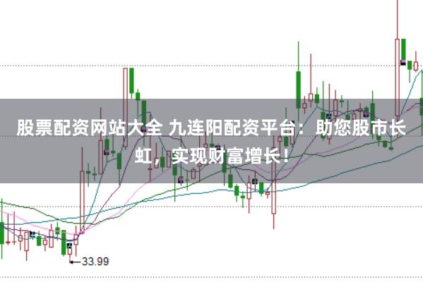 股票配资网站大全 九连阳配资平台：助您股市长虹，实现财富增长！