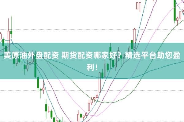 美原油外盘配资 期货配资哪家好？精选平台助您盈利！