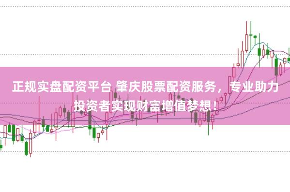 正规实盘配资平台 肇庆股票配资服务，专业助力投资者实现财富增值梦想！
