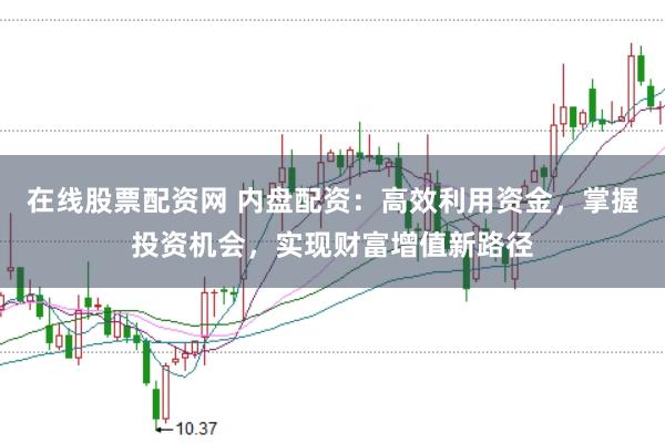 在线股票配资网 内盘配资：高效利用资金，掌握投资机会，实现财富增值新路径