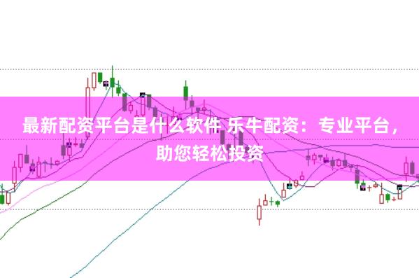 最新配资平台是什么软件 乐牛配资:专业平台,助您轻松投资