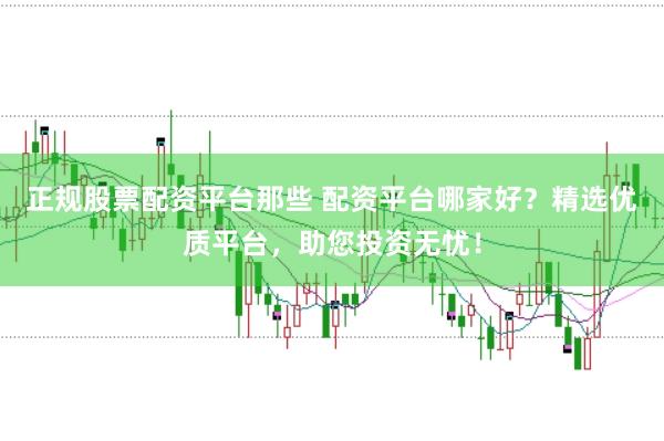 正规股票配资平台那些 配资平台哪家好？精选优质平台，助您投资无忧！