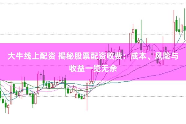 大牛线上配资 揭秘股票配资收费:成本、风险与收益一览无余