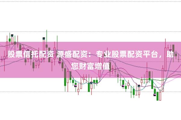 股票信托配资 源盛配资：专业股票配资平台，助您财富增值