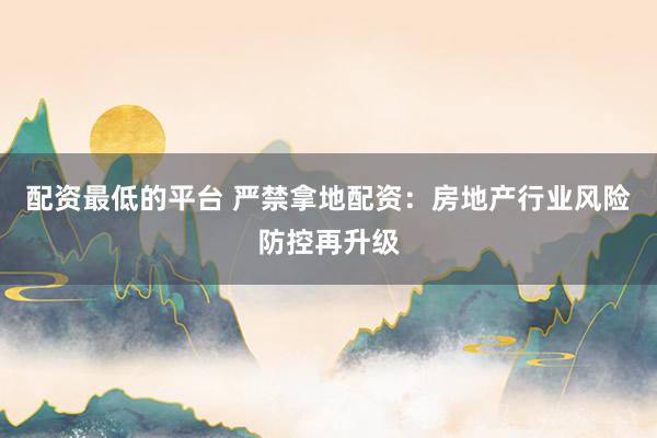 配资最低的平台 严禁拿地配资:房地产行业风险防控再升级