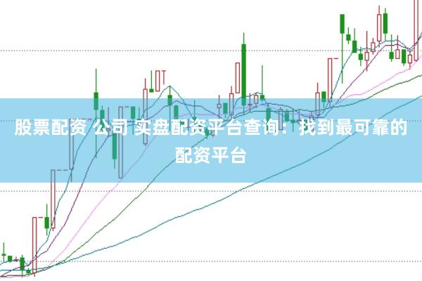 股票配资 公司 实盘配资平台查询：找到最可靠的配资平台