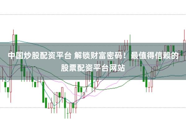 中国炒股配资平台 解锁财富密码!最值得信赖的股票配资平台网站