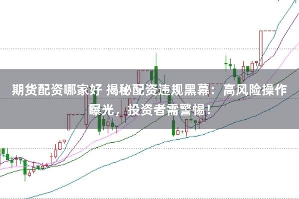 期货配资哪家好 揭秘配资违规黑幕:高风险操作曝光,投资者需警惕!