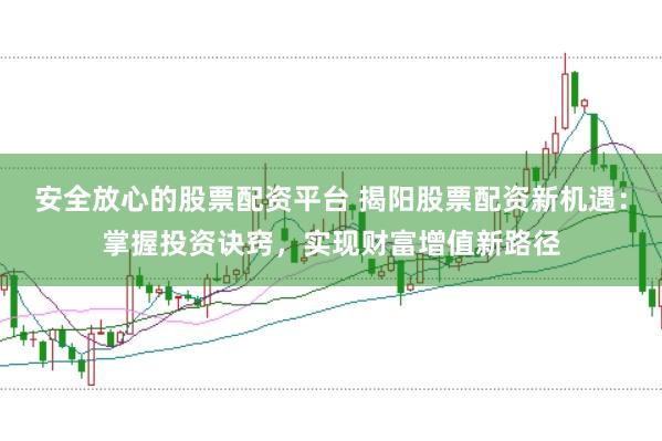 安全放心的股票配资平台 揭阳股票配资新机遇：掌握投资诀窍，实现财富增值新路径