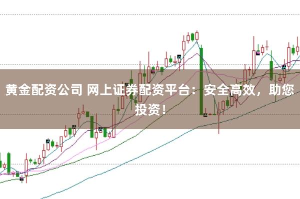 黄金配资公司 网上证券配资平台：安全高效，助您投资！