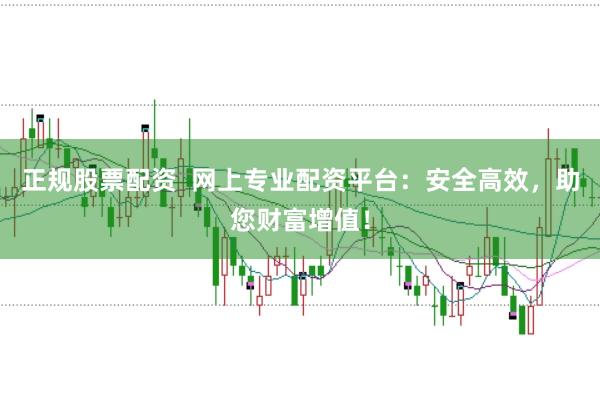 正规股票配资  网上专业配资平台：安全高效，助您财富增值！