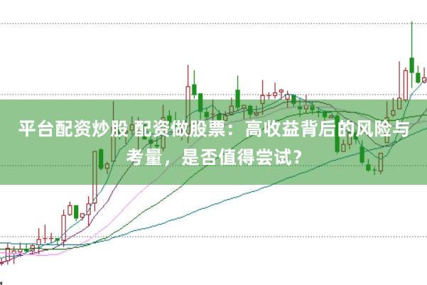 平台配资炒股 配资做股票:高收益背后的风险与考量,是否值得尝试?