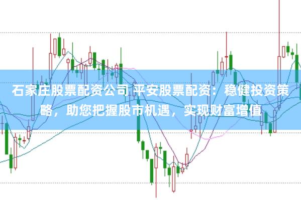 石家庄股票配资公司 平安股票配资:稳健投资策略,助您把握股市机遇,实现财富增值
