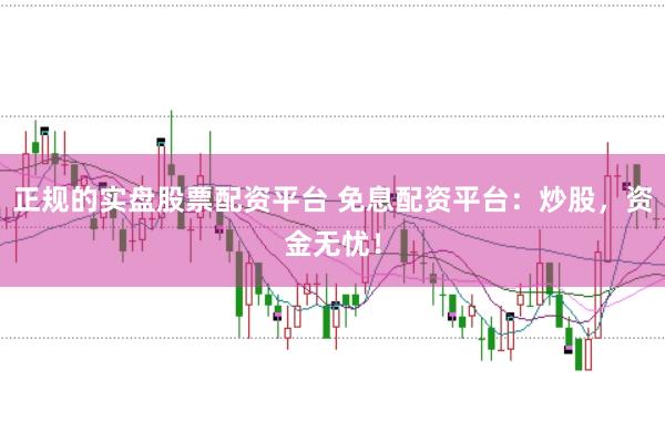 正规的实盘股票配资平台 免息配资平台:炒股,资金无忧!
