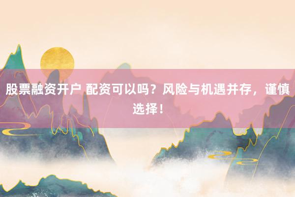 股票融资开户 配资可以吗?风险与机遇并存,谨慎选择!