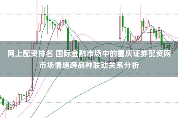 网上配资排名 国际金融市场中的重庆证券配资网市场情绪跨品种联动关系分析