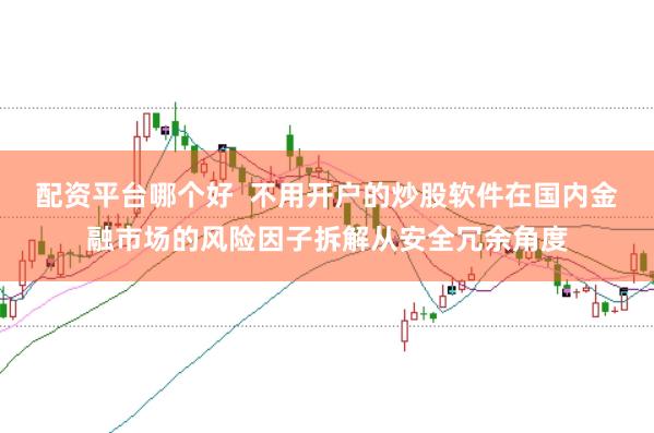 配资平台哪个好 不用开户的炒股软件在国内金融市场的风险因子拆解从安全冗余角度