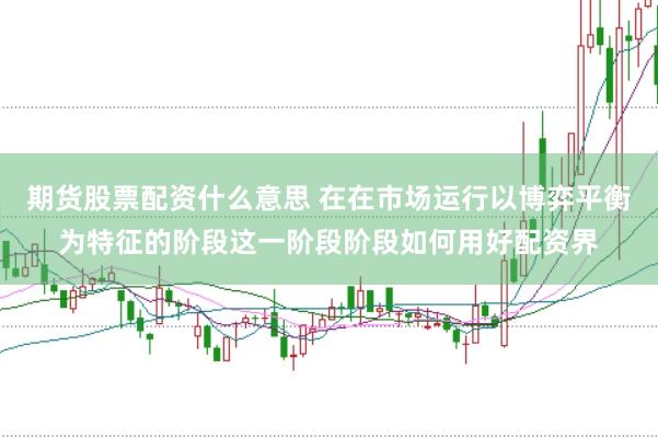 期货股票配资什么意思 在在市场运行以博弈平衡为特征的阶段这一阶段阶段如何用好配资界