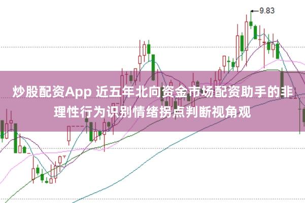 炒股配资App 近五年北向资金市场配资助手的非理性行为识别情绪拐点判断视角观