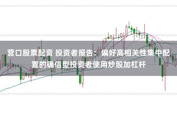 营口股票配资 投资者报告:偏好高相关性集中配置的确信型投资者使用炒股加杠杆