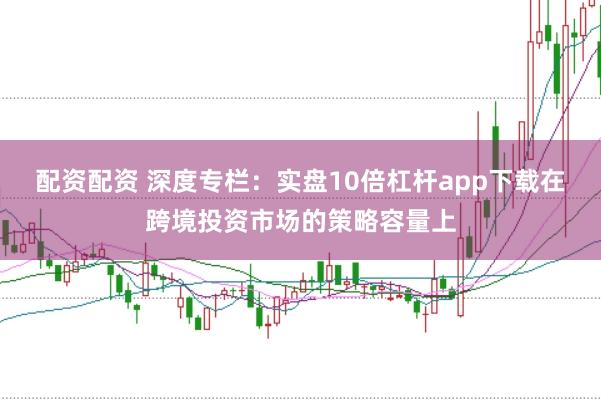 配资配资 深度专栏:实盘10倍杠杆app下载在跨境投资市场的策略容量上