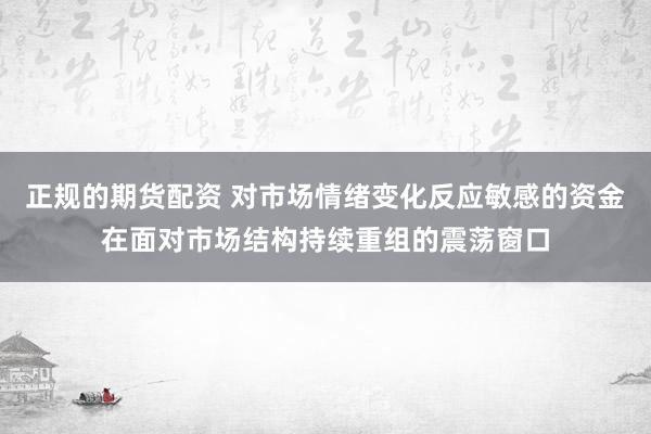 正规的期货配资 对市场情绪变化反应敏感的资金在面对市场结构持续重组的震荡窗口
