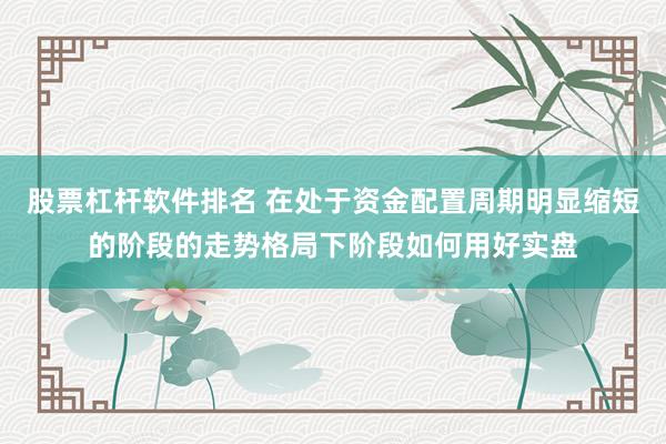 股票杠杆软件排名 在处于资金配置周期明显缩短的阶段的走势格局下阶段如何用好实盘