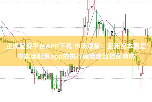 正规配资平台APP下载 市场观察：亚洲资本圈层中实盘配资app的执行偏离度监控面向防