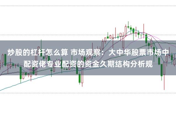 炒股的杠杆怎么算 市场观察:大中华股票市场中配资佬专业配资的资金久期结构分析规