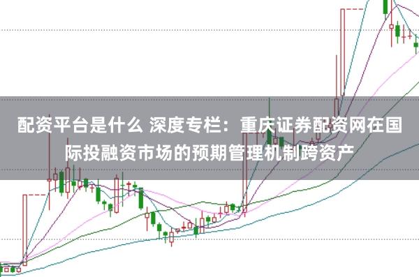 配资平台是什么 深度专栏:重庆证券配资网在国际投融资市场的预期管理机制跨资产