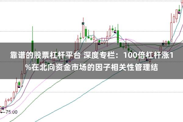 靠谱的股票杠杆平台 深度专栏：100倍杠杆涨1%在北向资金市场的因子相关性管理结