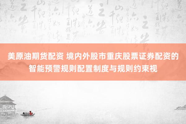 美原油期货配资 境内外股市重庆股票证券配资的智能预警规则配置制度与规则约束视