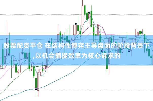 股票配资平仓 在结构性博弈主导盘面的阶段背景下,以机会捕捉效率为核心诉求的