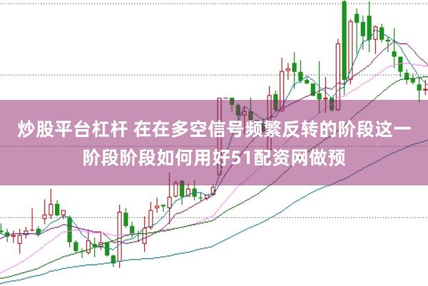炒股平台杠杆 在在多空信号频繁反转的阶段这一阶段阶段如何用好51配资网做预