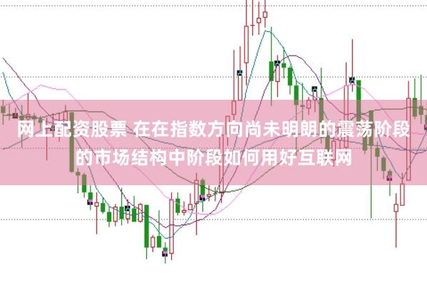 网上配资股票 在在指数方向尚未明朗的震荡阶段的市场结构中阶段如何用好互联网