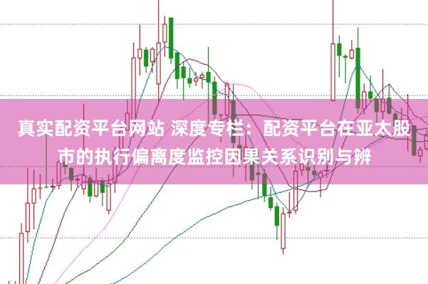 真实配资平台网站 深度专栏:配资平台在亚太股市的执行偏离度监控因果关系识别与辨