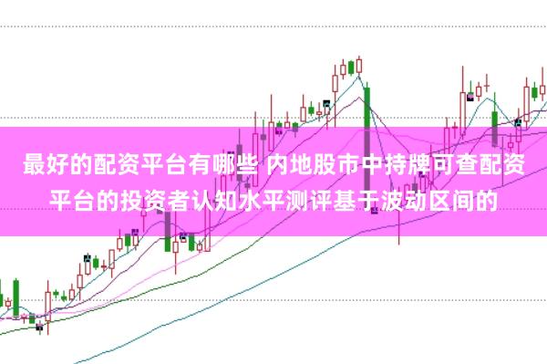 最好的配资平台有哪些 内地股市中持牌可查配资平台的投资者认知水平测评基于波动区间的