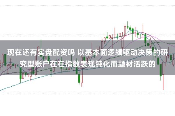现在还有实盘配资吗 以基本面逻辑驱动决策的研究型账户在在指数表现钝化而题材活跃的