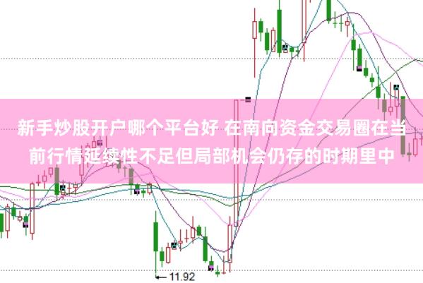 新手炒股开户哪个平台好 在南向资金交易圈在当前行情延续性不足但局部机会仍存的时期里中