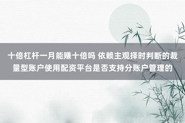 十倍杠杆一月能赚十倍吗 依赖主观择时判断的裁量型账户使用配资平台是否支持分账户管理的