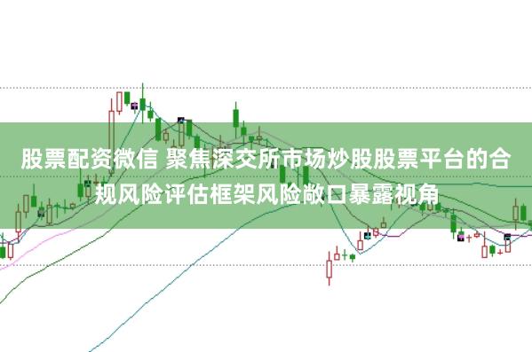 股票配资微信 聚焦深交所市场炒股股票平台的合规风险评估框架风险敞口暴露视角
